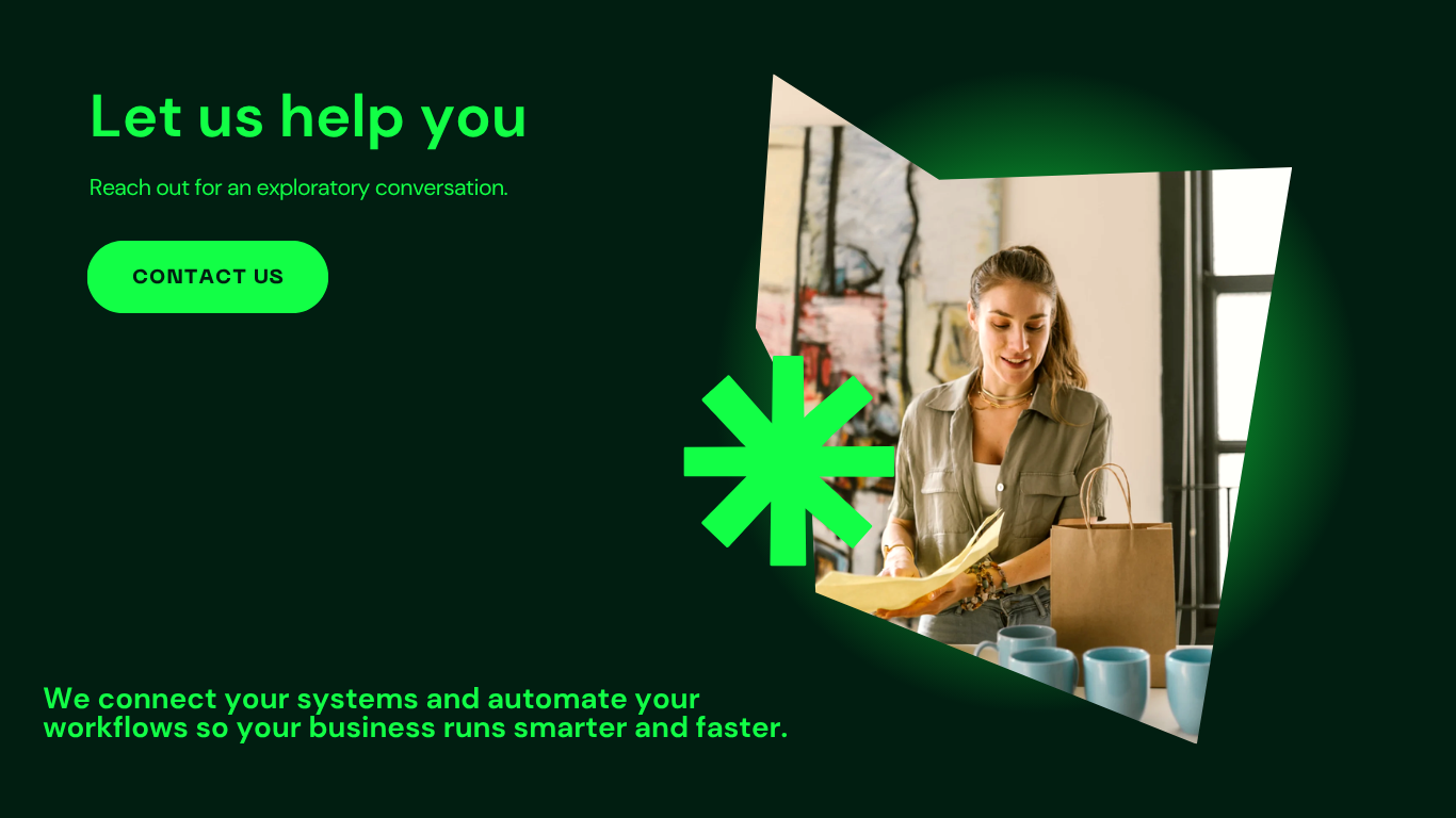 Let us help you. Reach out for an exploratory conversation. We connect your systems and automate your workflows so your business runs smarter and faster.